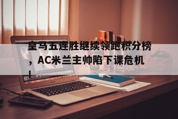 皇马五连胜继续领跑积分榜，AC米兰主帅陷下课危机！